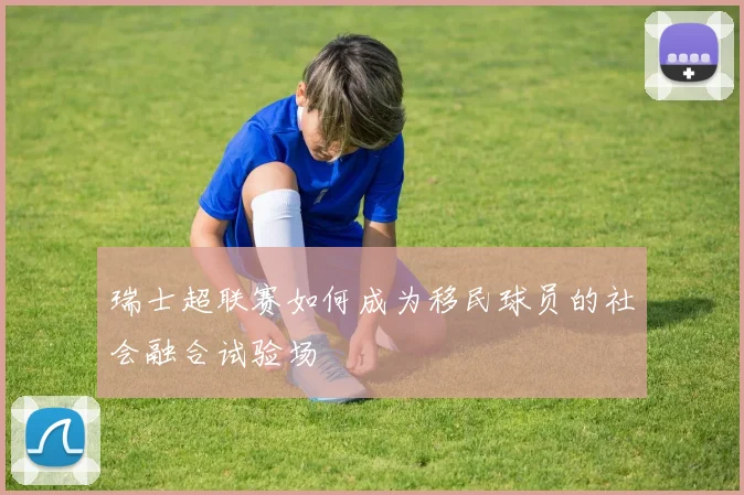 瑞士超联赛如何成为移民球员的社会融合试验场