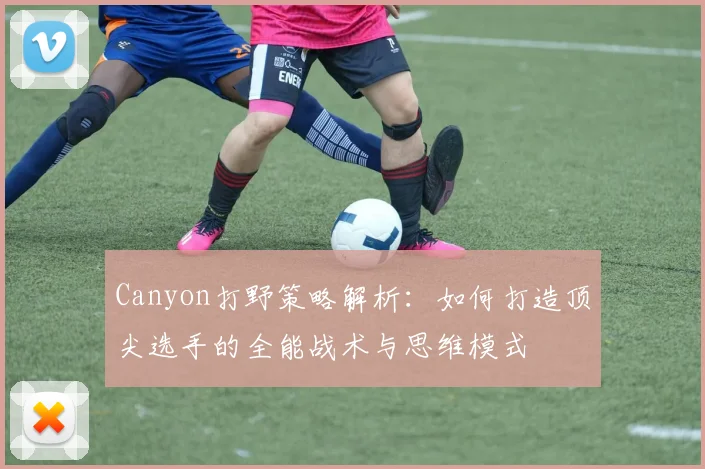 Canyon打野策略解析：如何打造顶尖选手的全能战术与思维模式