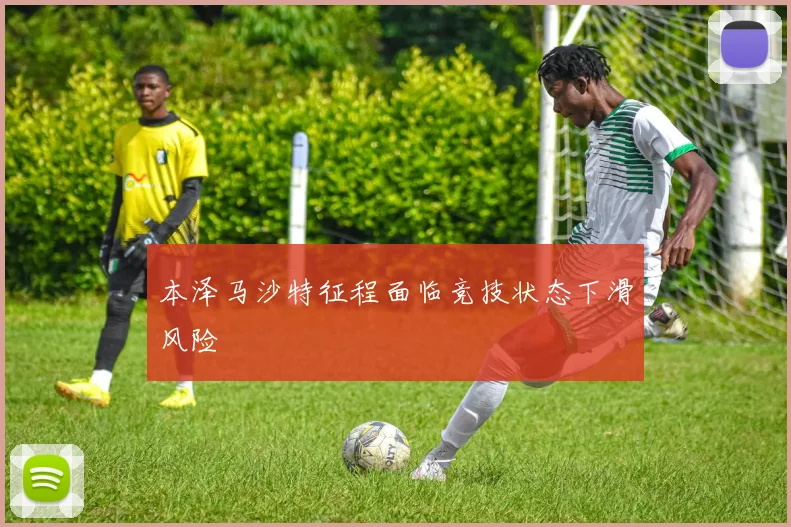本泽马沙特征程面临竞技状态下滑风险