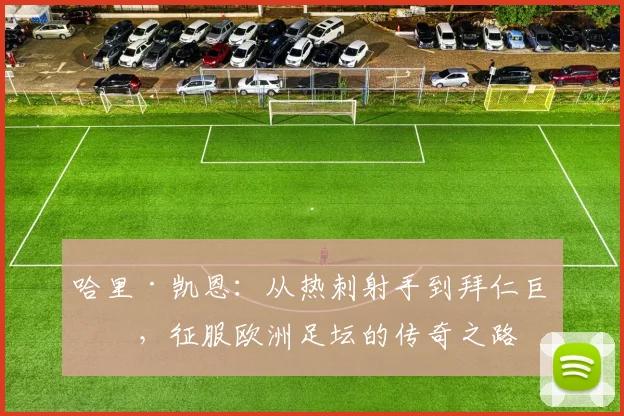 哈里·凯恩：从热刺射手到拜仁巨星，征服欧洲足坛的传奇之路