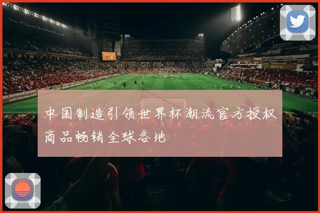 中国制造引领世界杯潮流官方授权商品畅销全球各地