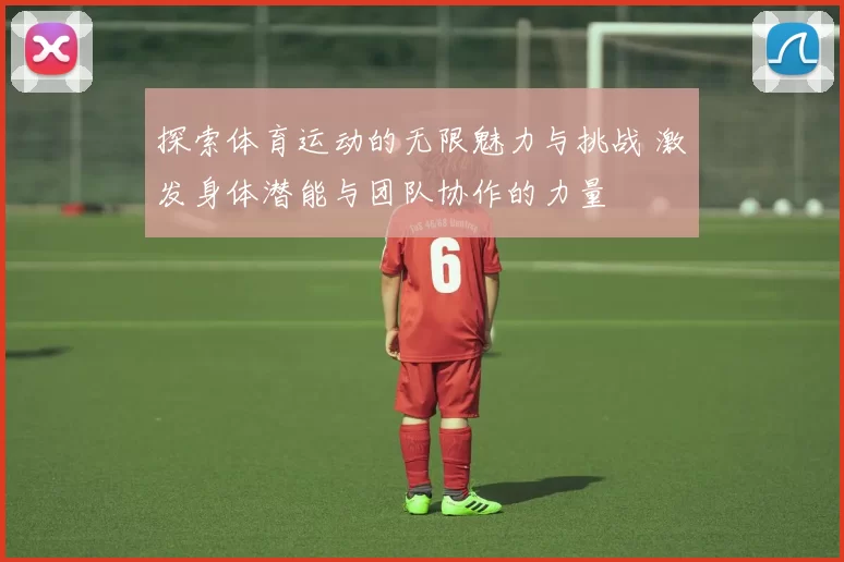 探索体育运动的无限魅力与挑战 激发身体潜能与团队协作的力量