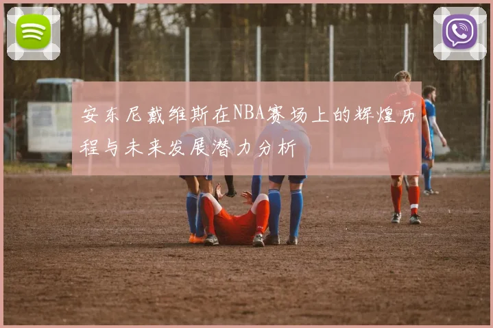 安东尼戴维斯在NBA赛场上的辉煌历程与未来发展潜力分析