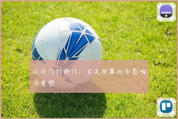 从冷门到热门：女足联赛社会影响力重塑
