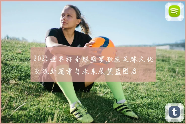 2026世界杯全球盛宴激发足球文化交流新篇章与未来展望蓝图启
