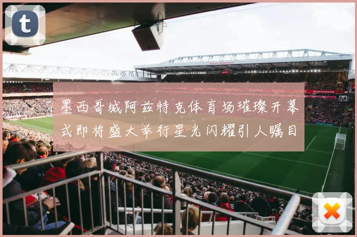 墨西哥城阿兹特克体育场璀璨开幕式即将盛大举行星光闪耀引人瞩目