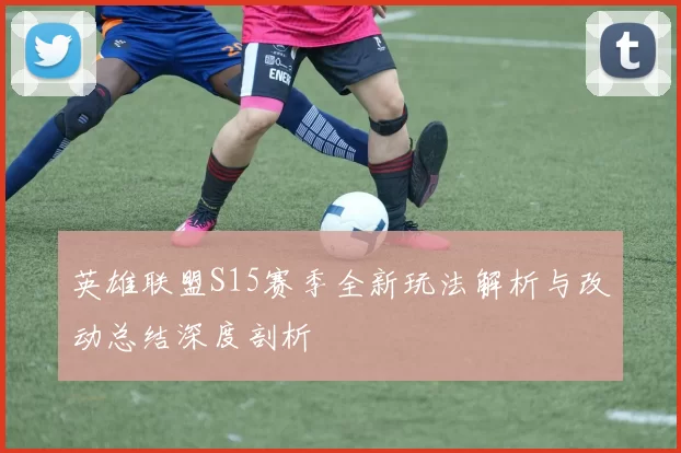 英雄联盟S15赛季全新玩法解析与改动总结深度剖析