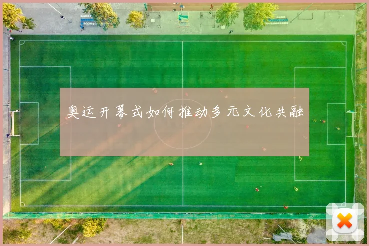 奥运开幕式如何推动多元文化共融