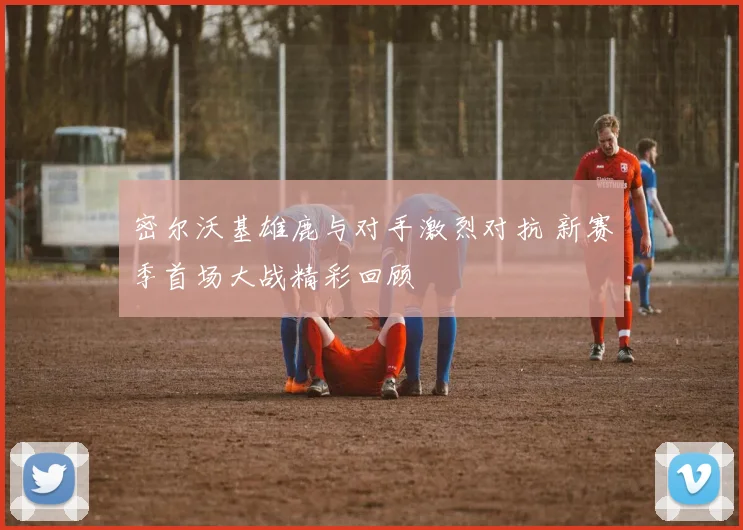 密尔沃基雄鹿与对手激烈对抗 新赛季首场大战精彩回顾