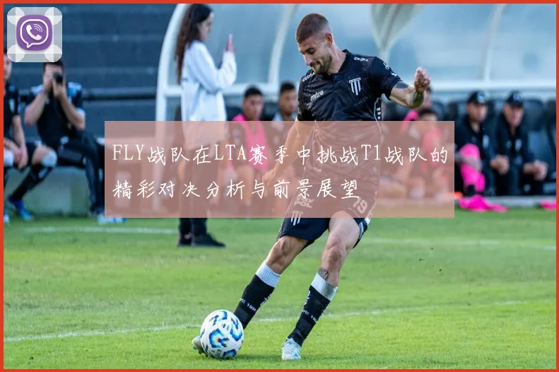FLY战队在LTA赛季中挑战T1战队的精彩对决分析与前景展望