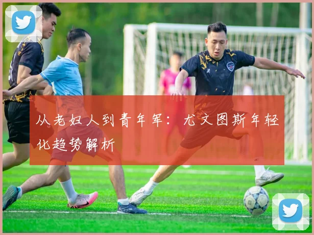 从老妇人到青年军：尤文图斯年轻化趋势解析