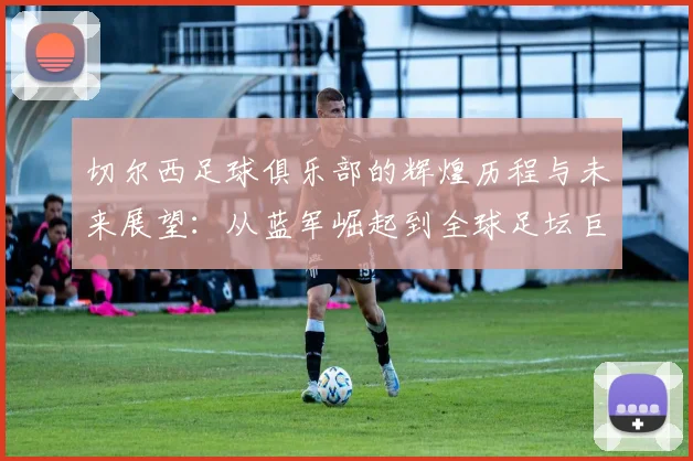 切尔西足球俱乐部的辉煌历程与未来展望：从蓝军崛起到全球足坛巨头