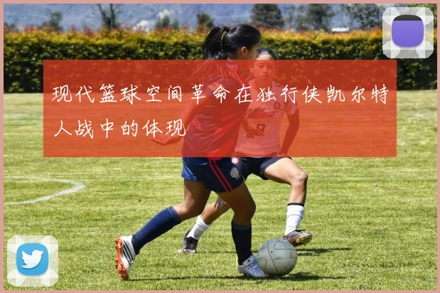 现代篮球空间革命在独行侠凯尔特人战中的体现
