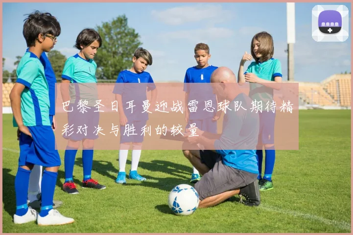 巴黎圣日耳曼迎战雷恩球队期待精彩对决与胜利的较量