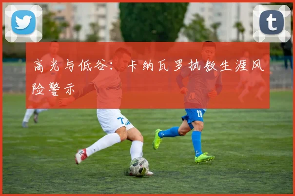 高光与低谷：卡纳瓦罗执教生涯风险警示