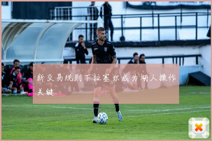 新交易规则下拉塞尔成为湖人操作关键