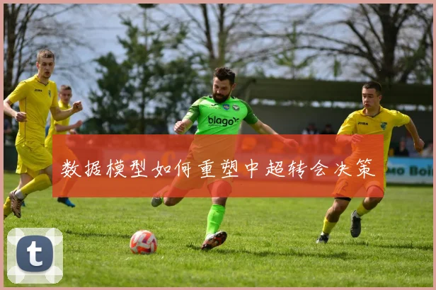 数据模型如何重塑中超转会决策