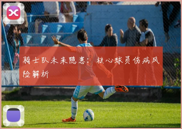 骑士队未来隐患：核心球员伤病风险解析