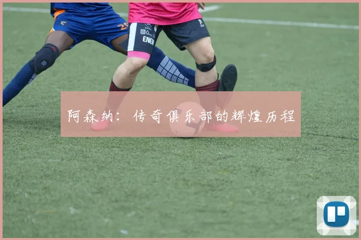 阿森纳：传奇俱乐部的辉煌历程