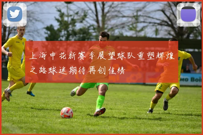 上海申花新赛季展望球队重塑辉煌之路球迷期待再创佳绩