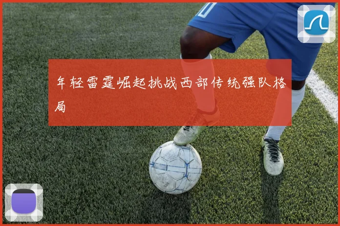 年轻雷霆崛起挑战西部传统强队格局